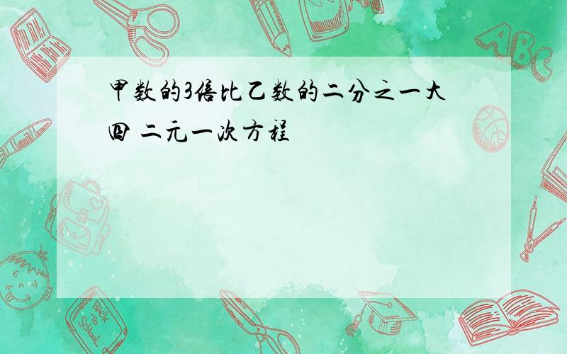 甲数的3倍比乙数的二分之一大四 二元一次方程