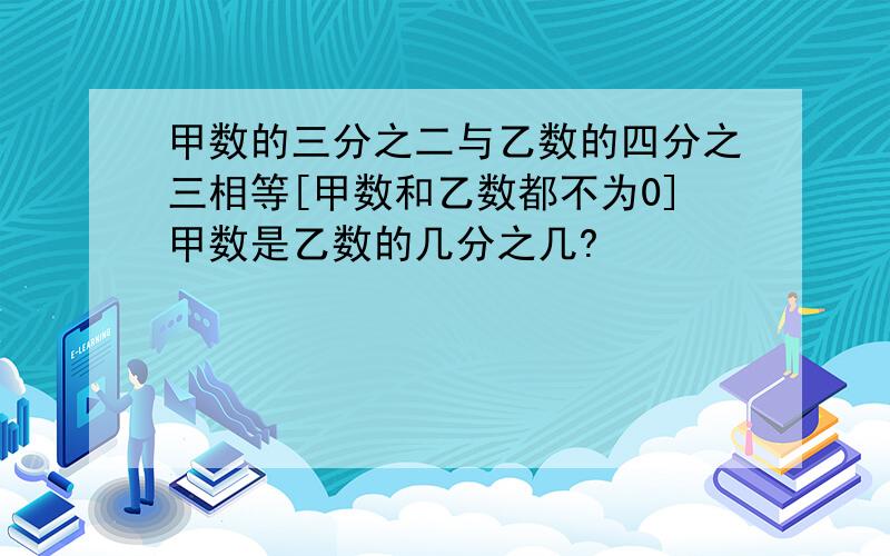 甲数的三分之二与乙数的四分之三相等[甲数和乙数都不为0]甲数是乙数的几分之几?