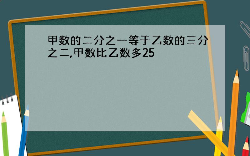 甲数的二分之一等于乙数的三分之二,甲数比乙数多25