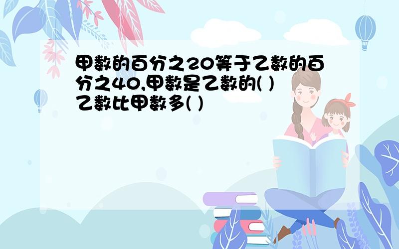 甲数的百分之20等于乙数的百分之40,甲数是乙数的( )乙数比甲数多( )