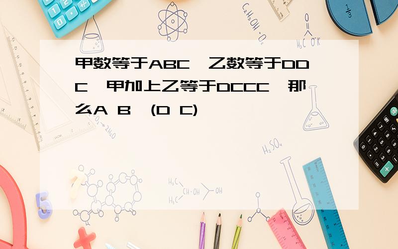 甲数等于ABC,乙数等于DDC,甲加上乙等于DCCC,那么A B×(D C)