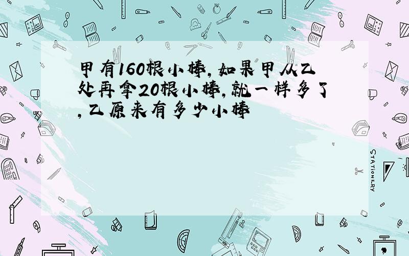 甲有160根小棒,如果甲从乙处再拿20根小棒,就一样多了,乙原来有多少小棒