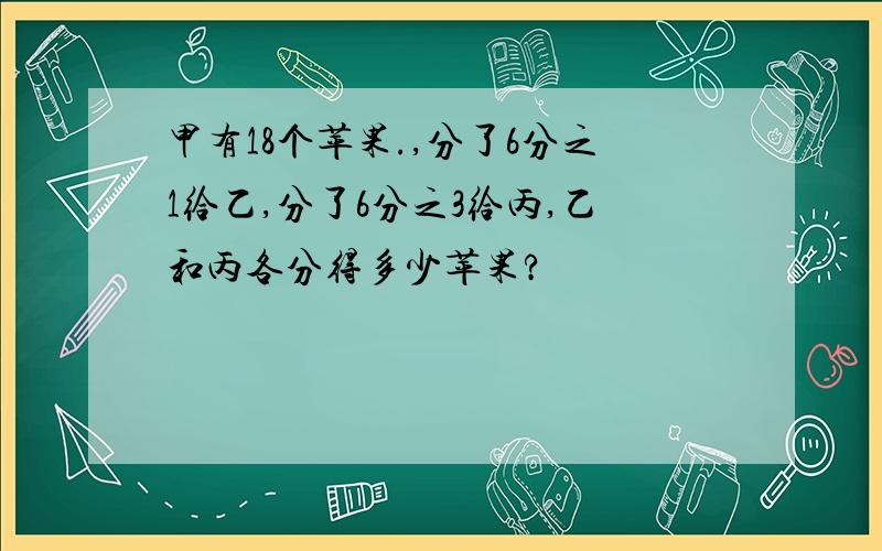 甲有18个苹果.,分了6分之1给乙,分了6分之3给丙,乙和丙各分得多少苹果?