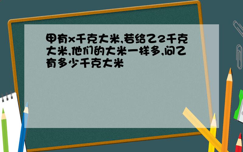 甲有x千克大米,若给乙2千克大米,他们的大米一样多,问乙有多少千克大米