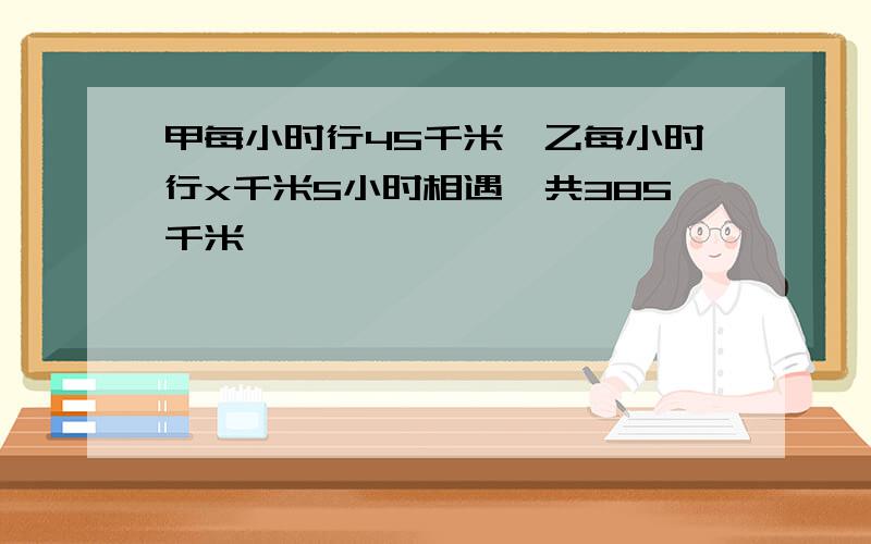 甲每小时行45千米,乙每小时行x千米5小时相遇一共385千米