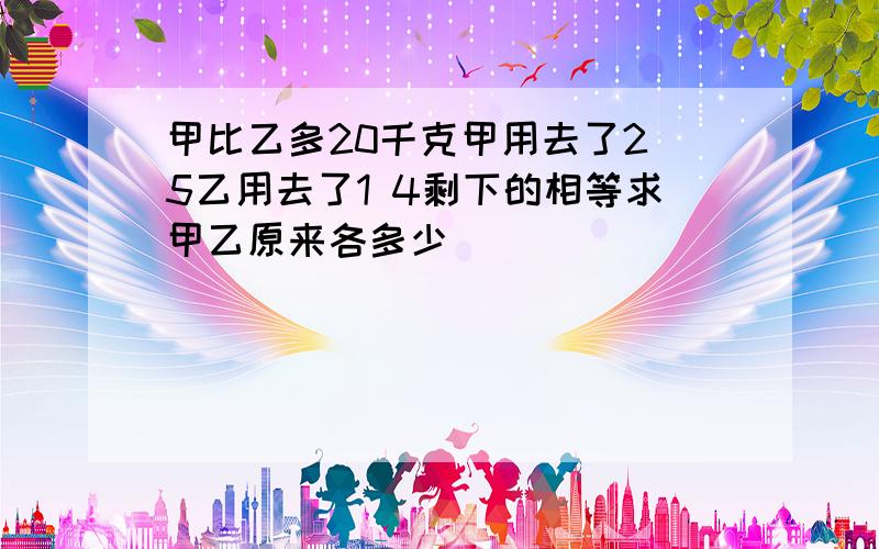 甲比乙多20千克甲用去了2 5乙用去了1 4剩下的相等求甲乙原来各多少