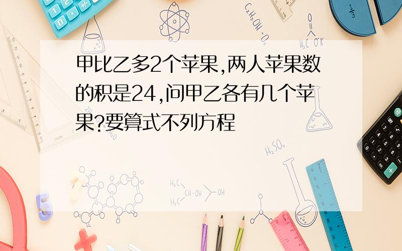 甲比乙多2个苹果,两人苹果数的积是24,问甲乙各有几个苹果?要算式不列方程