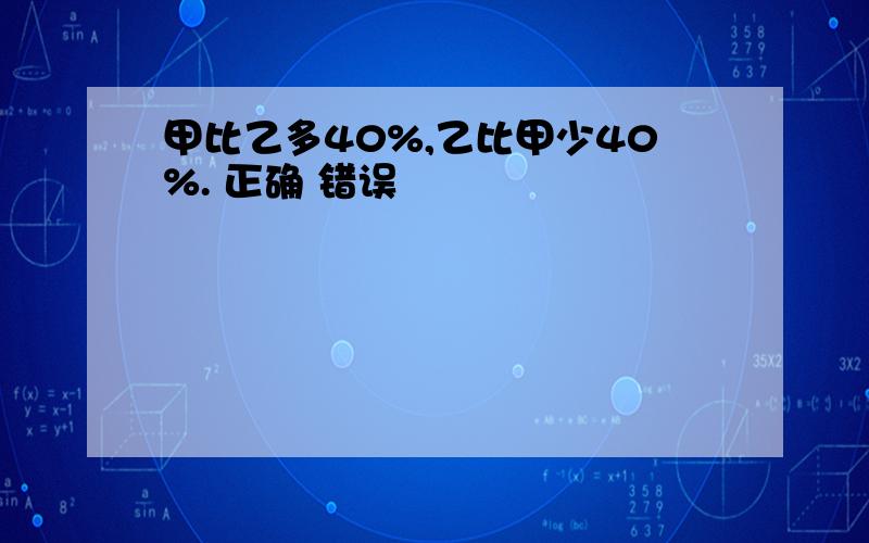 甲比乙多40%,乙比甲少40%. 正确 错误