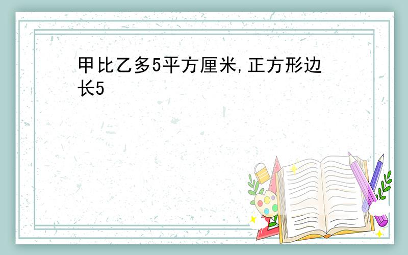 甲比乙多5平方厘米,正方形边长5