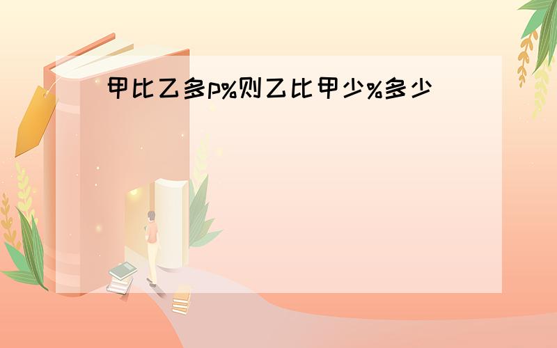 甲比乙多p%则乙比甲少%多少