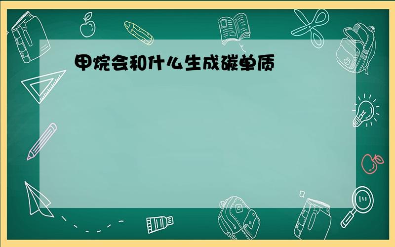 甲烷会和什么生成碳单质