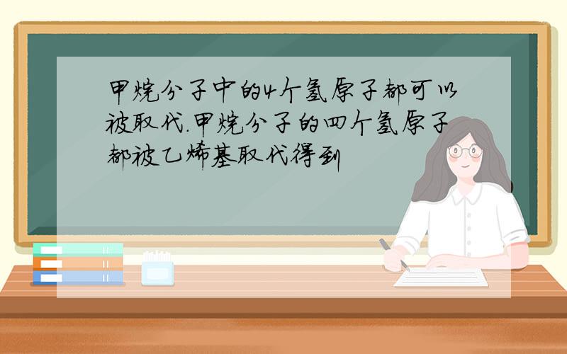 甲烷分子中的4个氢原子都可以被取代.甲烷分子的四个氢原子都被乙烯基取代得到