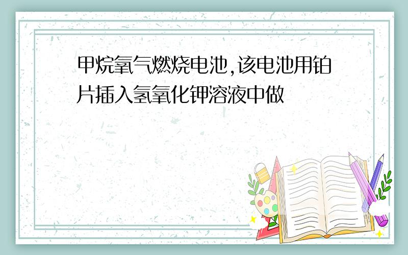 甲烷氧气燃烧电池,该电池用铂片插入氢氧化钾溶液中做