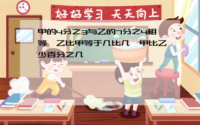 甲的4分之3与乙的7分之4相等,乙比甲等于几比几,甲比乙少百分之几