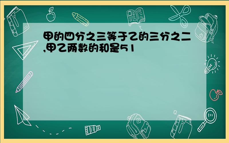 甲的四分之三等于乙的三分之二,甲乙两数的和是51