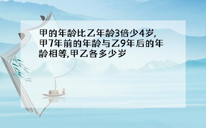 甲的年龄比乙年龄3倍少4岁,甲7年前的年龄与乙9年后的年龄相等,甲乙各多少岁