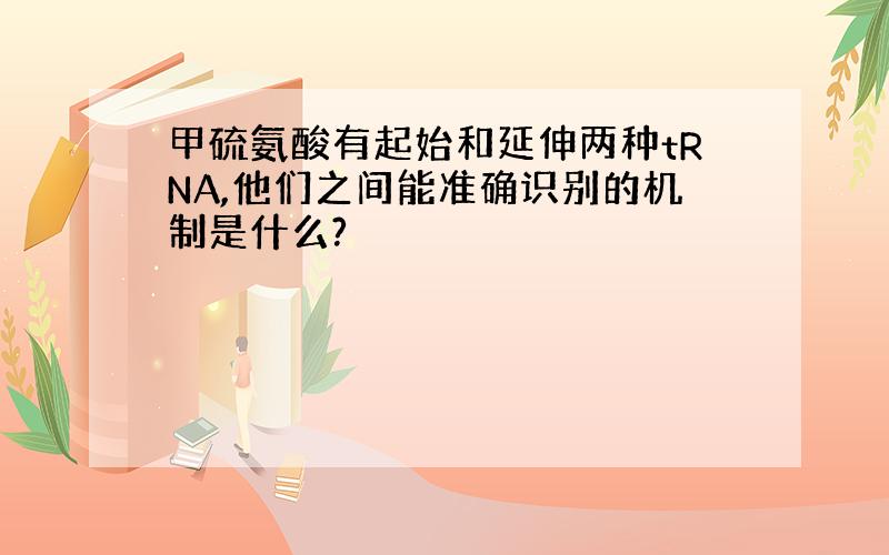 甲硫氨酸有起始和延伸两种tRNA,他们之间能准确识别的机制是什么?