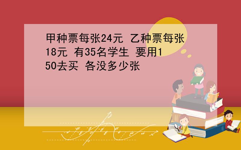 甲种票每张24元 乙种票每张18元 有35名学生 要用150去买 各没多少张