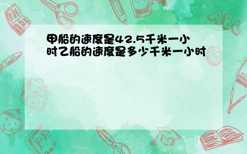 甲船的速度是42.5千米一小时乙船的速度是多少千米一小时