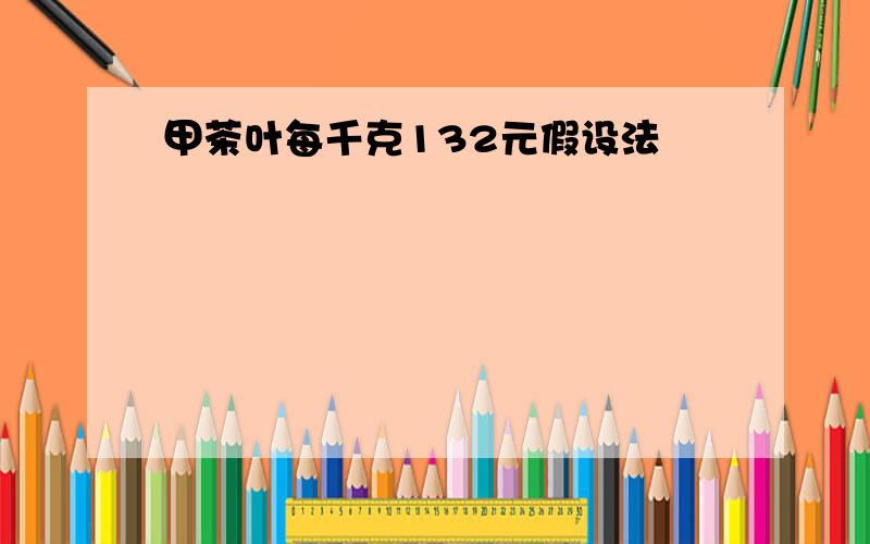 甲茶叶每千克132元假设法