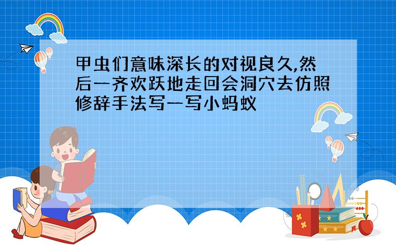 甲虫们意味深长的对视良久,然后一齐欢跃地走回会洞穴去仿照修辞手法写一写小蚂蚁