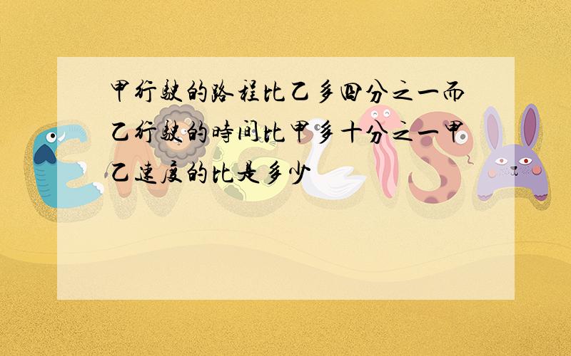 甲行驶的路程比乙多四分之一而乙行驶的时间比甲多十分之一甲乙速度的比是多少