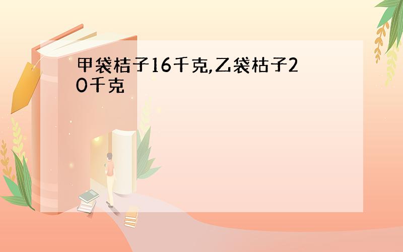 甲袋桔子16千克,乙袋枯子20千克