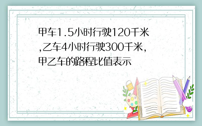 甲车1.5小时行驶120千米,乙车4小时行驶300千米,甲乙车的路程比值表示