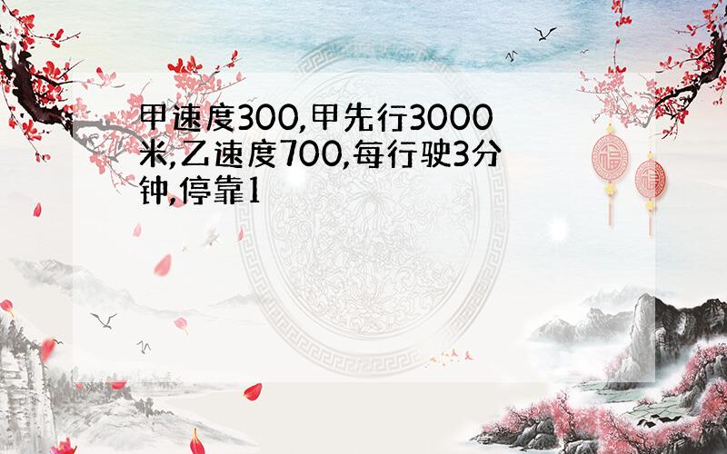 甲速度300,甲先行3000米,乙速度700,每行驶3分钟,停靠1