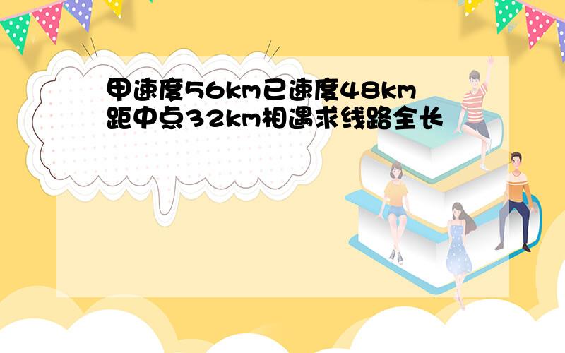 甲速度56km已速度48km距中点32km相遇求线路全长