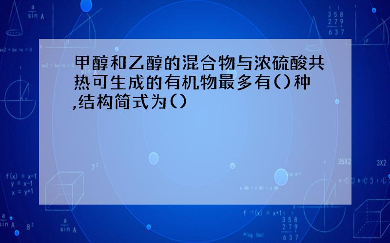 甲醇和乙醇的混合物与浓硫酸共热可生成的有机物最多有()种,结构简式为()