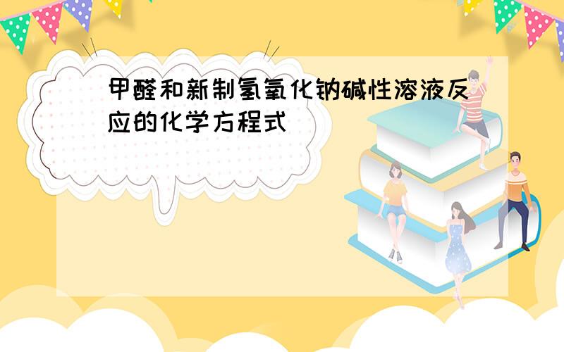 甲醛和新制氢氧化钠碱性溶液反应的化学方程式