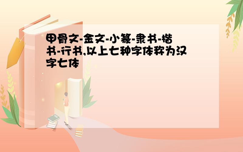 甲骨文-金文-小篆-隶书-楷书-行书,以上七种字体称为汉字七体