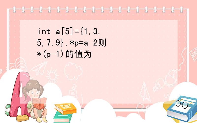 int a[5]={1,3,5,7,9},*p=a 2则*(p-1)的值为