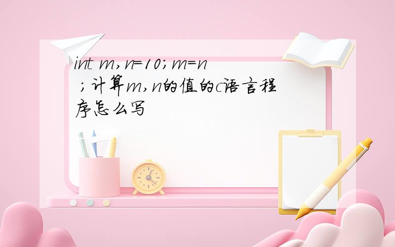 int m,n=10;m=n ;计算m,n的值的c语言程序怎么写