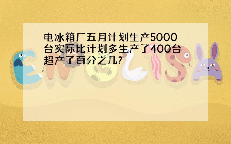 电冰箱厂五月计划生产5000台实际比计划多生产了400台超产了百分之几?