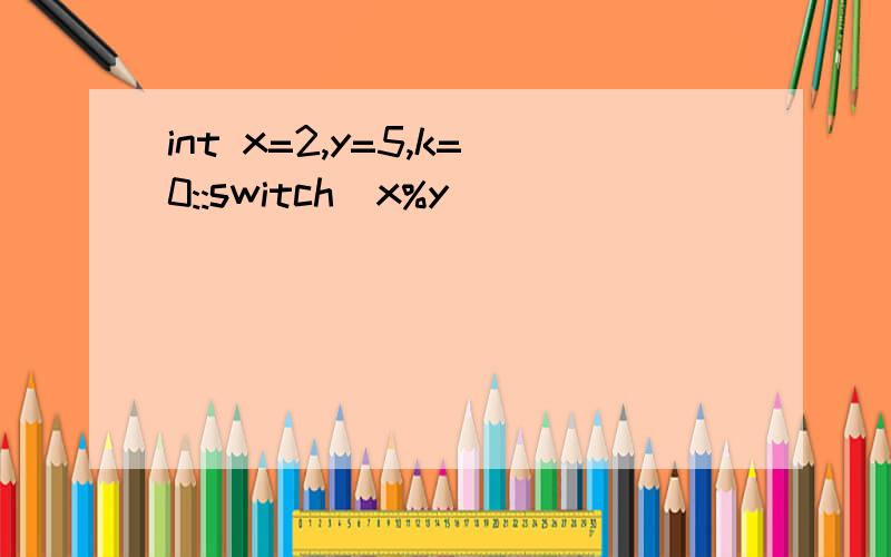 int x=2,y=5,k=0::switch(x%y)