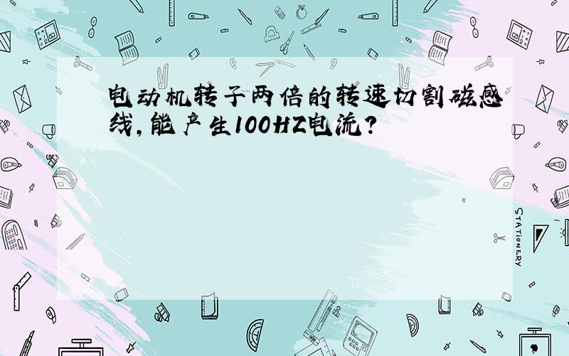 电动机转子两倍的转速切割磁感线,能产生100HZ电流?