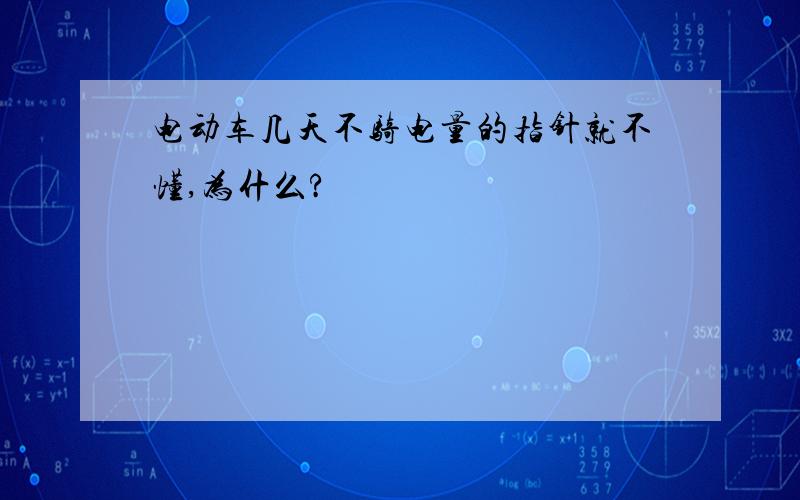 电动车几天不骑电量的指针就不懂,为什么?