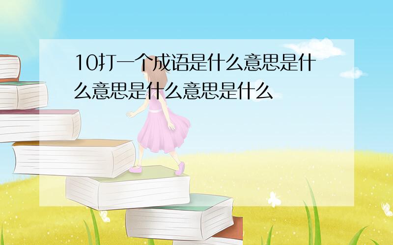 10打一个成语是什么意思是什么意思是什么意思是什么