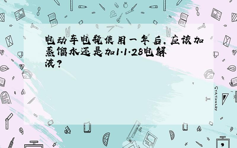 电动车电瓶使用一年后,应该加蒸馏水还是加1.1.28电解液?