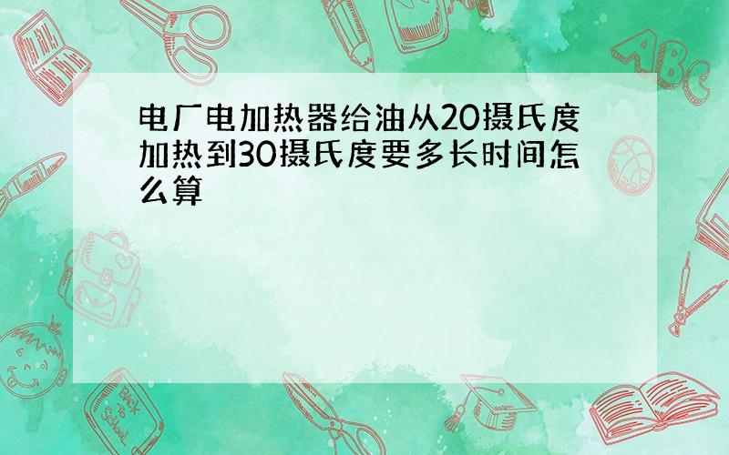 电厂电加热器给油从20摄氏度加热到30摄氏度要多长时间怎么算