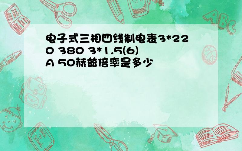 电子式三相四线制电表3*220 380 3*1.5(6)A 50赫兹倍率是多少