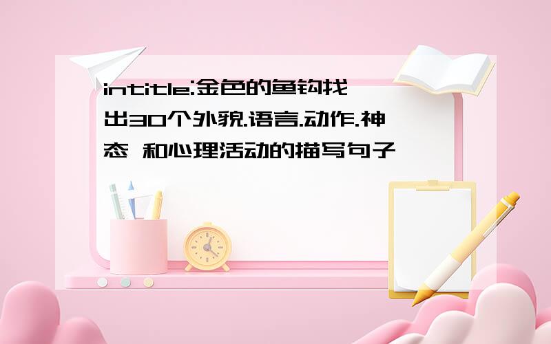 intitle:金色的鱼钩找出30个外貌.语言.动作.神态 和心理活动的描写句子