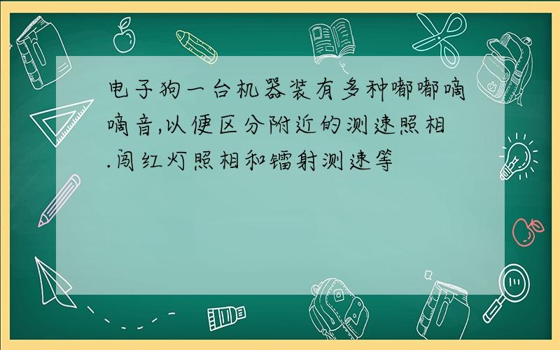 电子狗一台机器装有多种嘟嘟嘀嘀音,以便区分附近的测速照相.闯红灯照相和镭射测速等