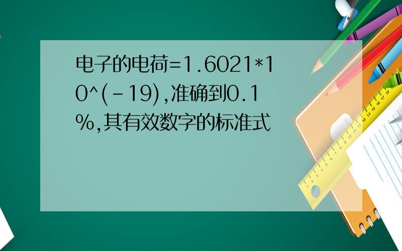 电子的电荷=1.6021*10^(-19),准确到0.1%,其有效数字的标准式