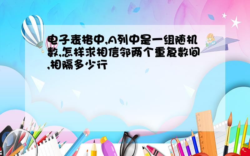 电子表格中,A列中是一组随机数,怎样求相信邻两个重复数间,相隔多少行