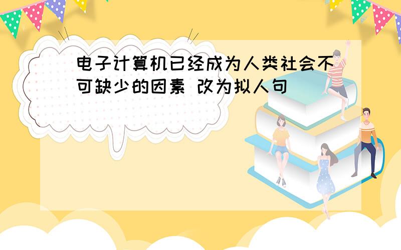 电子计算机已经成为人类社会不可缺少的因素 改为拟人句