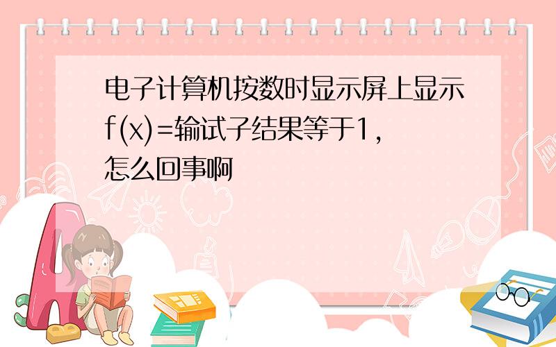 电子计算机按数时显示屏上显示f(x)=输试子结果等于1,怎么回事啊