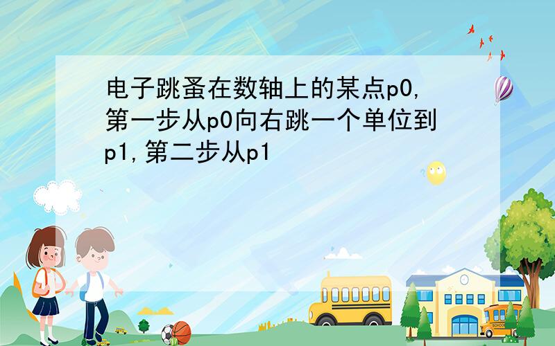 电子跳蚤在数轴上的某点p0,第一步从p0向右跳一个单位到p1,第二步从p1